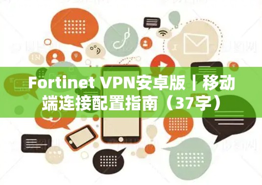 Fortinet VPN安卓版|移动端连接配置指南(37字) Fortinet VPN安卓版|移动端连接配置指南(37字)