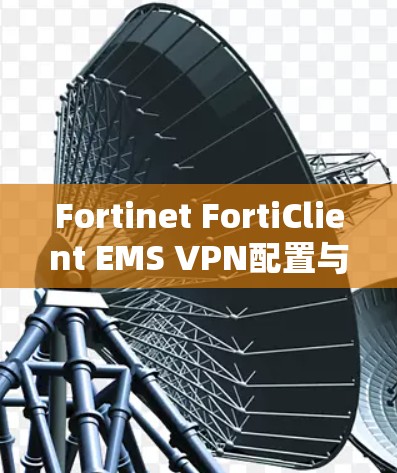 Fortinet FortiClient EMS VPN配置与管理详细指南 Fortinet FortiClient EMS VPN配置与管理详细指南