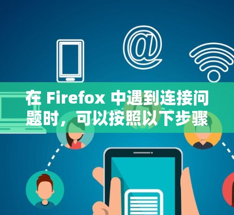 在 Firefox 中遇到连接问题时,可以按照以下步骤进行排查和解决 在 Firefox 中遇到连接问题时,可以按照以下步骤进行排查和解决