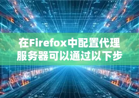 在Firefox中配置代理服务器可以通过以下步骤实现 在Firefox中配置代理服务器可以通过以下步骤实现