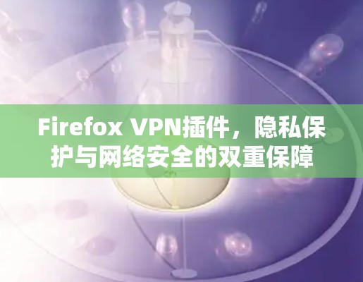 Firefox VPN插件,隐私保护与网络安全的双重保障 Firefox VPN插件,隐私保护与网络安全的双重保障
