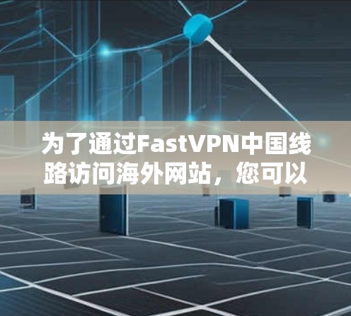 为了通过FastVPN中国线路访问海外网站,您可以按照以下步骤操作 为了通过FastVPN中国线路访问海外网站,您可以按照以下步骤操作
