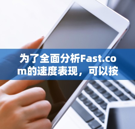 为了全面分析Fast.com的速度表现,可以按照以下步骤进行 为了全面分析Fast.com的速度表现,可以按照以下步骤进行