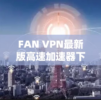 FAN VPN最新版高速加速器下载指南 FAN VPN最新版高速加速器下载指南