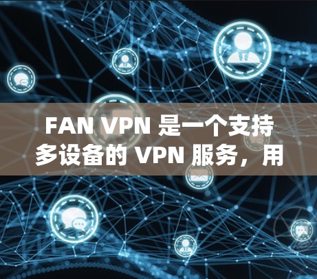FAN VPN 是一个支持多设备的 VPN 服务,用户可以通过它绕开地区限制,匿名上网,保护隐私,同时还能享受高速的网络连接。以下是关于 FAN VPN 最新版下载及相关介绍 FAN VPN 是一个支持多设备的 VPN 服务,用户可以通过它绕开地区限制,匿名上网,保护隐私,同时还能享受高速的网络连接。以下是关于 FAN VPN 最新版下载及相关介绍