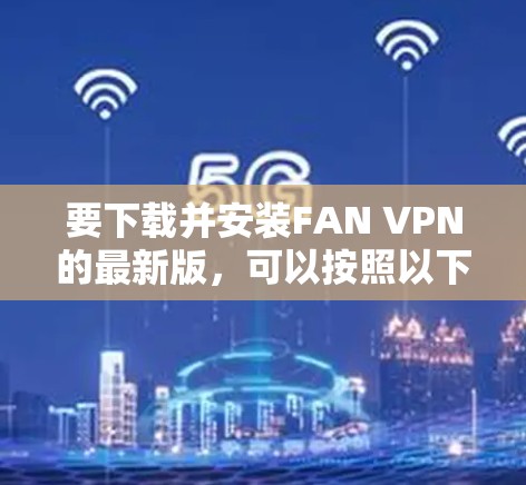 要下载并安装FAN VPN的最新版,可以按照以下步骤操作 要下载并安装FAN VPN的最新版,可以按照以下步骤操作
