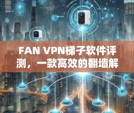 FAN VPN梯子软件评测,一款高效的翻墙解决方案 FAN VPN梯子软件评测,一款高效的翻墙解决方案
