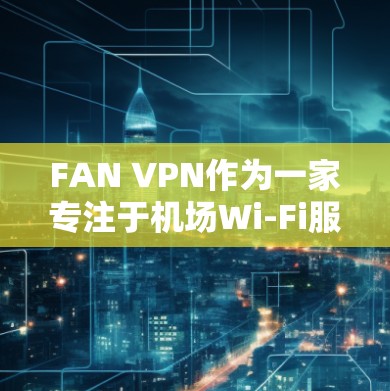 FAN VPN作为一家专注于机场Wi-Fi服务的VPN提供商,具备以下优势和特点 FAN VPN作为一家专注于机场Wi-Fi服务的VPN提供商,具备以下优势和特点