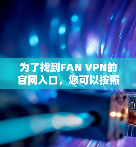 为了找到FAN VPN的官网入口,您可以按照以下步骤进行 为了找到FAN VPN的官网入口,您可以按照以下步骤进行