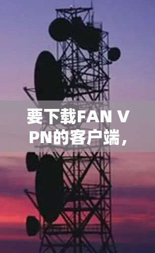 要下载FAN VPN的客户端,您可以按照以下步骤操作 要下载FAN VPN的客户端,您可以按照以下步骤操作
