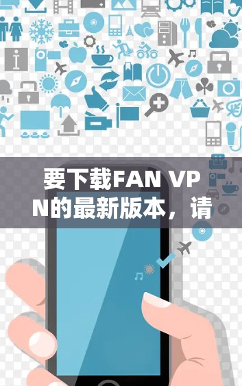 要下载FAN VPN的最新版本,请访问其官方网站或应用商店页面。以下是FAN VPN的官方下载链接 要下载FAN VPN的最新版本,请访问其官方网站或应用商店页面。以下是FAN VPN的官方下载链接