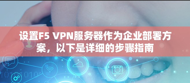 设置F5 VPN服务器作为企业部署方案,以下是详细的步骤指南 设置F5 VPN服务器作为企业部署方案,以下是详细的步骤指南