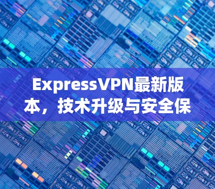 ExpressVPN最新版本,技术升级与安全保障 ExpressVPN最新版本,技术升级与安全保障