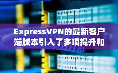 ExpressVPN的最新客户端版本引入了多项提升和新功能,旨在优化用户体验、增强安全性和功能性。以下是新版本的主要更新 ExpressVPN的最新客户端版本引入了多项提升和新功能,旨在优化用户体验、增强安全性和功能性。以下是新版本的主要更新