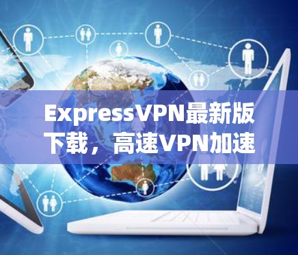 ExpressVPN最新版下载,高速VPN加速器的强大力量 ExpressVPN最新版下载,高速VPN加速器的强大力量