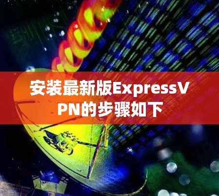 安装最新版ExpressVPN的步骤如下