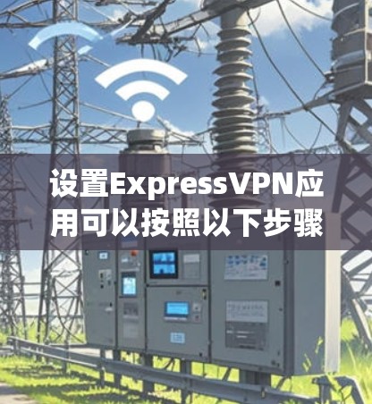 设置ExpressVPN应用可以按照以下步骤进行 设置ExpressVPN应用可以按照以下步骤进行
