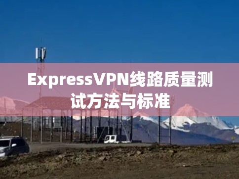 ExpressVPN线路质量测试方法与标准 ExpressVPN线路质量测试方法与标准