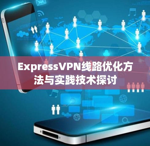 ExpressVPN线路优化方法与实践技术探讨 ExpressVPN线路优化方法与实践技术探讨