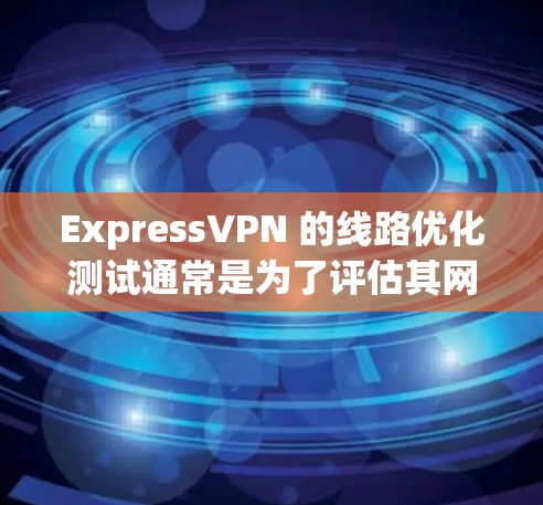 ExpressVPN 的线路优化测试通常是为了评估其网络性能、连接稳定性和隐私保护能力。以下是一个详细的测试指南,帮助你全面了解 ExpressVPN 的服务质量 ExpressVPN 的线路优化测试通常是为了评估其网络性能、连接稳定性和隐私保护能力。以下是一个详细的测试指南,帮助你全面了解 ExpressVPN 的服务质量