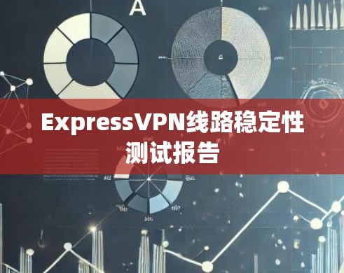ExpressVPN线路稳定性测试报告 ExpressVPN线路稳定性测试报告