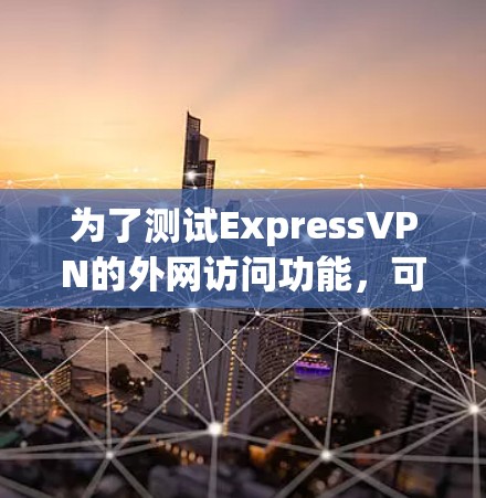 为了测试ExpressVPN的外网访问功能,可以按照以下步骤进行 为了测试ExpressVPN的外网访问功能,可以按照以下步骤进行