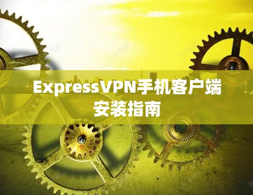 ExpressVPN手机客户端安装指南 ExpressVPN手机客户端安装指南