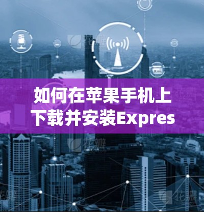 如何在苹果手机上下载并安装ExpressVPN 如何在苹果手机上下载并安装ExpressVPN