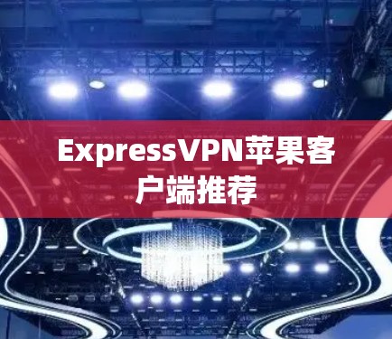 ExpressVPN苹果客户端推荐 ExpressVPN苹果客户端推荐