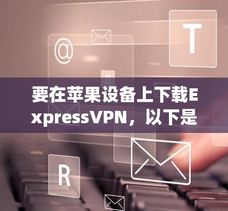 要在苹果设备上下载ExpressVPN,以下是详细的步骤 要在苹果设备上下载ExpressVPN,以下是详细的步骤