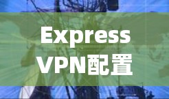 ExpressVPN配置方法详解 ExpressVPN配置方法详解