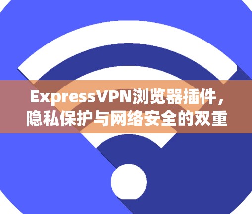 ExpressVPN浏览器插件,隐私保护与网络安全的双重保障 ExpressVPN浏览器插件,隐私保护与网络安全的双重保障