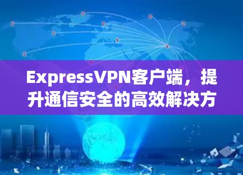 ExpressVPN客户端,提升通信安全的高效解决方案 ExpressVPN客户端,提升通信安全的高效解决方案