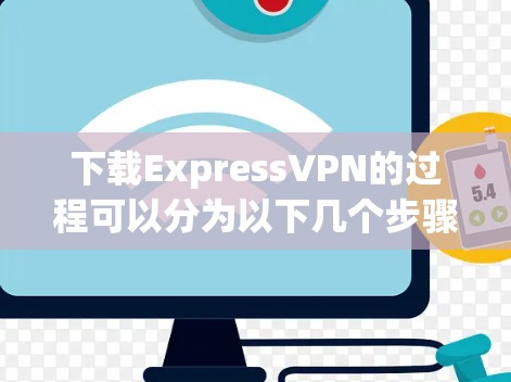 下载ExpressVPN的过程可以分为以下几个步骤 下载ExpressVPN的过程可以分为以下几个步骤