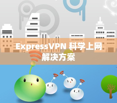 ExpressVPN 科学上网解决方案 ExpressVPN 科学上网解决方案