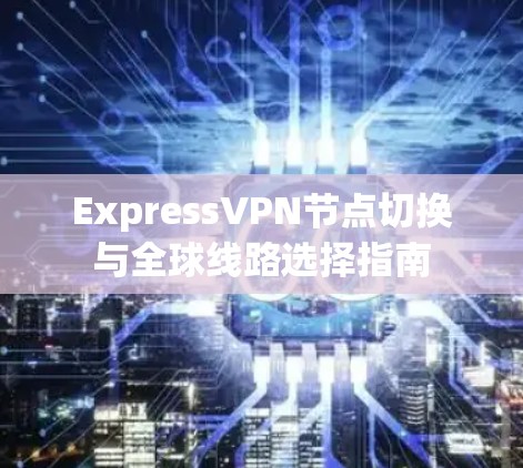 ExpressVPN节点切换与全球线路选择指南 ExpressVPN节点切换与全球线路选择指南