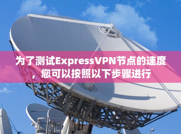 为了测试ExpressVPN节点的速度,您可以按照以下步骤进行 为了测试ExpressVPN节点的速度,您可以按照以下步骤进行