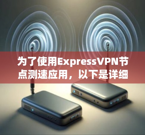 为了使用ExpressVPN节点测速应用,以下是详细的步骤指南 为了使用ExpressVPN节点测速应用,以下是详细的步骤指南