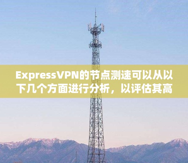 ExpressVPN的节点测速可以从以下几个方面进行分析,以评估其高速线路的性能 ExpressVPN的节点测速可以从以下几个方面进行分析,以评估其高速线路的性能