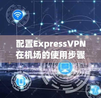 配置ExpressVPN在机场的使用步骤如下 配置ExpressVPN在机场的使用步骤如下