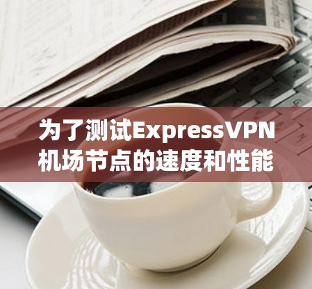 为了测试ExpressVPN机场节点的速度和性能,您可以按照以下步骤进行 为了测试ExpressVPN机场节点的速度和性能,您可以按照以下步骤进行