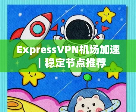 ExpressVPN机场加速|稳定节点推荐 ExpressVPN机场加速|稳定节点推荐