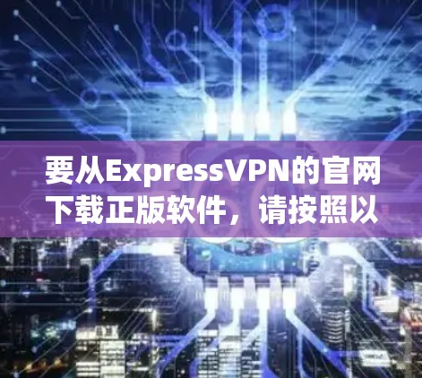 要从ExpressVPN的官网下载正版软件,请按照以下步骤操作 要从ExpressVPN的官网下载正版软件,请按照以下步骤操作