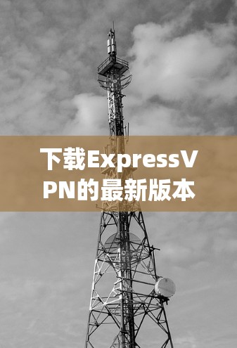 下载ExpressVPN的最新版本,可以按照以下步骤进行 下载ExpressVPN的最新版本,可以按照以下步骤进行