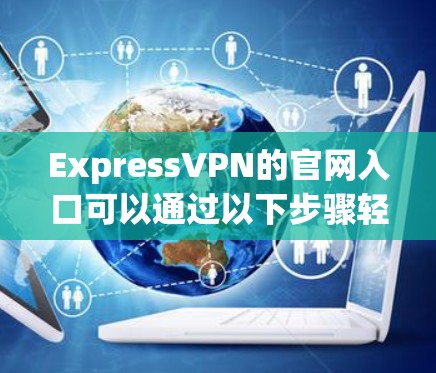 ExpressVPN的官网入口可以通过以下步骤轻松找到和访问 ExpressVPN的官网入口可以通过以下步骤轻松找到和访问