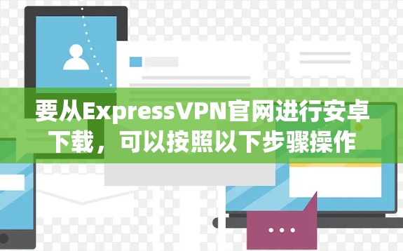 要从ExpressVPN官网进行安卓下载,可以按照以下步骤操作 要从ExpressVPN官网进行安卓下载,可以按照以下步骤操作