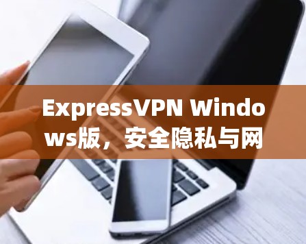 ExpressVPN Windows版,安全隐私与网络加速解决方案 ExpressVPN Windows版,安全隐私与网络加速解决方案