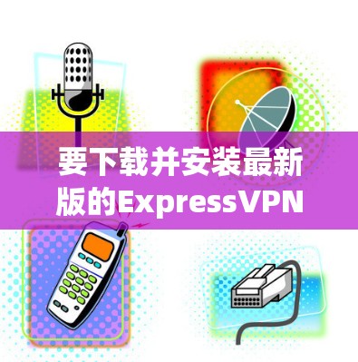 要下载并安装最新版的ExpressVPN客户端,请按照以下步骤操作 要下载并安装最新版的ExpressVPN客户端,请按照以下步骤操作