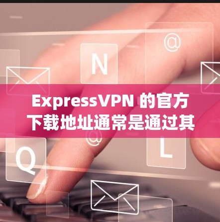 ExpressVPN 的官方下载地址通常是通过其官方网站提供的。以下是ExpressVPN的官网链接 ExpressVPN 的官方下载地址通常是通过其官方网站提供的。以下是ExpressVPN的官网链接