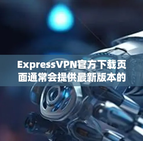 ExpressVPN官方下载页面通常会提供最新版本的VPN软件。以下是如何从ExpressVPN官方网站下载并安装最新版本的步骤 ExpressVPN官方下载页面通常会提供最新版本的VPN软件。以下是如何从ExpressVPN官方网站下载并安装最新版本的步骤